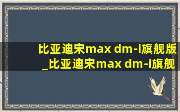 比亚迪宋max dm-i旗舰版_比亚迪宋max dm-i旗舰版价格